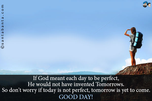 If God meant each day to be perfect, He would not have invented Tomorrows.<br />
So don't worry if today is not perfect, tomorrow is yet to come.<br />
Good Day!