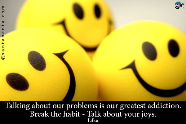 Talking about our problems is our greatest addiction. Break the habit - Talk about your joys.