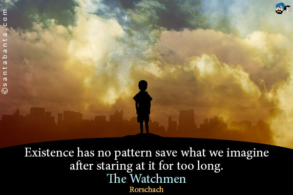 Existence has no pattern save what we imagine after staring at it for too long.<br />
The Watchmen