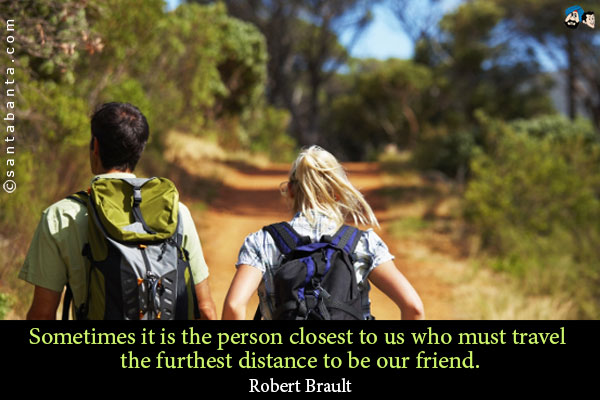 Sometimes it is the person closest to us who must travel the furthest distance to be our friend.