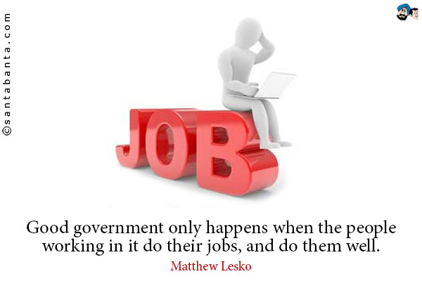 Good government only happens when the people working in it do their jobs, and do them well.