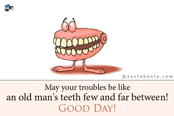 May your troubles be like an old man's teeth... few and far between!<br />
Good Day!