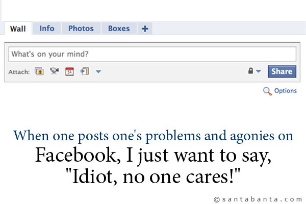 When one posts one's problems and agonies on Facebook, I just want to say,<br />
.<br />
..<br />
...<br />....<br />
`Idiot, no one cares!`