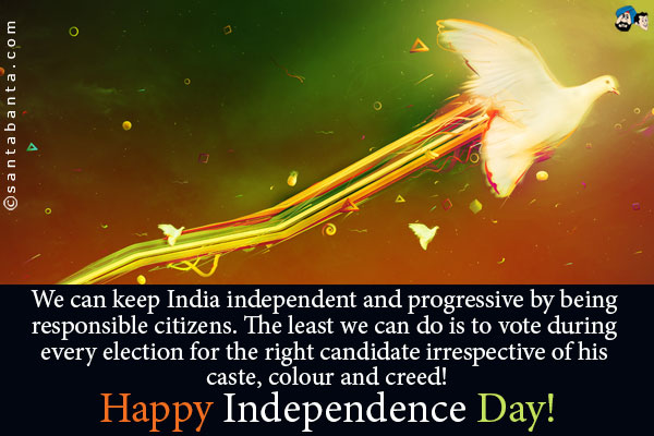 We can keep India independent and progressive by being responsible citizens. The least we can do is to vote during every election for the right candidate irrespective of his caste, colour and creed!<br />
Happy Independence Day!