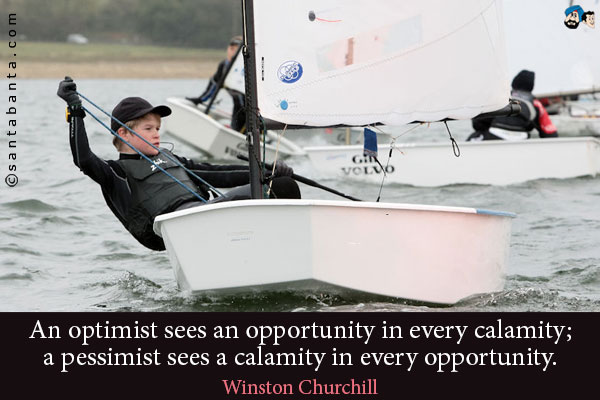 An optimist sees an opportunity in every calamity; a pessimist sees a calamity in every opportunity.