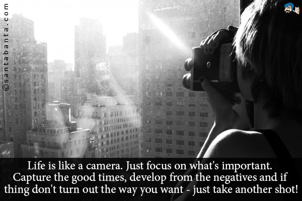 Life is like a camera. Just focus on what's important. Capture the good times, develop from the negatives and if thing don't turn out the way you want - just take another shot!