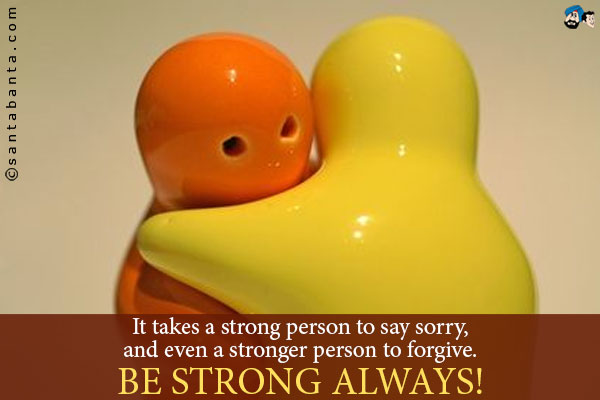 It takes a strong person to say sorry, and even a stronger 
person to forgive.<br />
Be strong always!