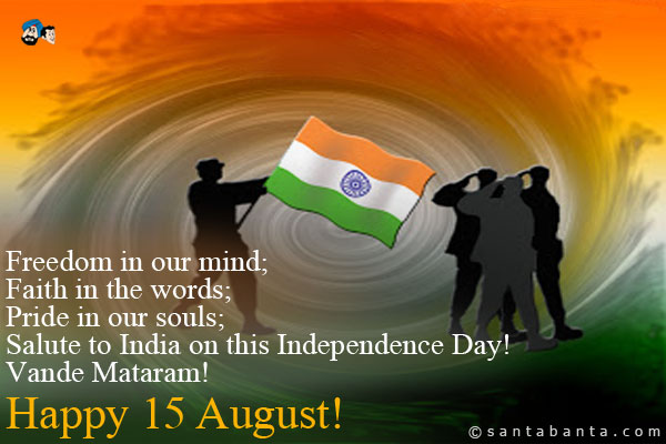 Freedom in our mind;<br />
Faith in the words;<br />
Pride in our souls;<br />
Salute to India on this Independence Day!<br />
Vande Mataram!<br />
Happy 15 August!
