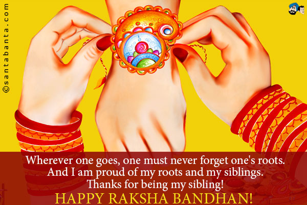 Wherever one goes, one must never forget one's roots. And I am proud of my roots and my siblings.<br />
Thanks for being my sibling!<br />
Happy Raksha Bandhan!