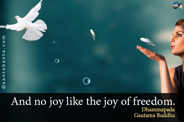 And no joy like the joy of freedom.<br />
Dhammapada