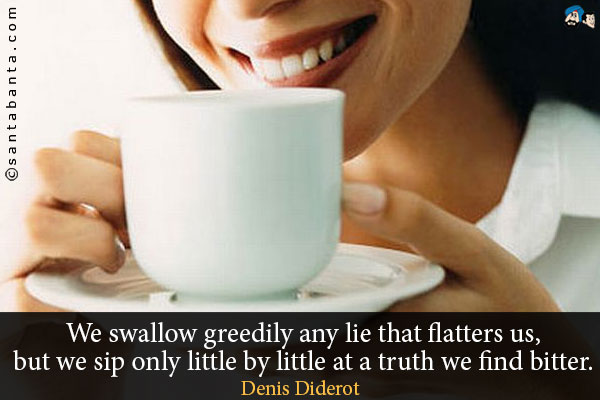 We swallow greedily any lie that flatters us, but we sip only little by little at a truth we find bitter.