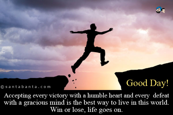 Accepting every victory with a humble heart and every defeat with a gracious mind is the best way to live in this world.<br />
Win or lose, life goes on.<br />
Good Day!