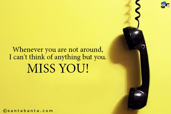 Whenever you are not around, I can't think of anything but you.<br />
Miss you!