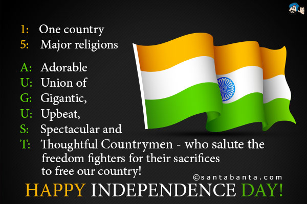 1: One country<br />
5: Major religions<br /><br />
A: Adorable<br />
U: Union of<br />
G: Gigantic,<br />
U: Upbeat,<br />
S: Spectacular and<br />
T: Thoughtful Countrymen - who salute the freedom fighters for their sacrifices to free our country!<br />
Happy Independence Day!