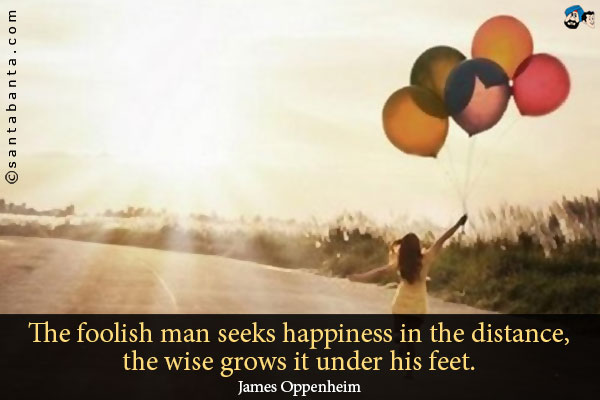 The foolish man seeks happiness in the distance, the wise grows it under his feet.