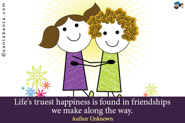 Life's truest happiness is found in friendships we make along the way.
