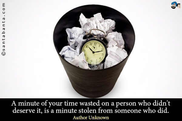 A minute of your time wasted on a person who didn't deserve it, is a minute stolen from someone who did.