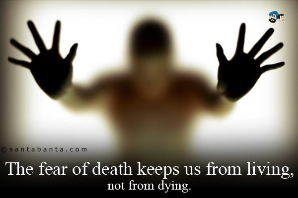 The fear of death keeps us from living, not from dying.