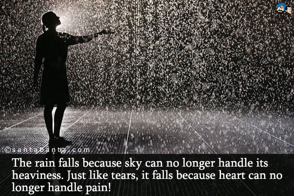 The rain falls because sky can no longer handle its heaviness.
Just like tears, it falls because heart can no longer handle pain!
