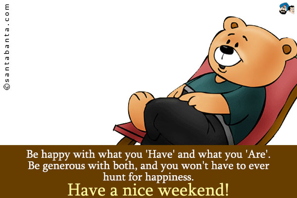 Be happy with what you 'Have' and what you 'Are'. Be generous with both, and you won't have to ever hunt for happiness.<br />
Have a nice weekend!