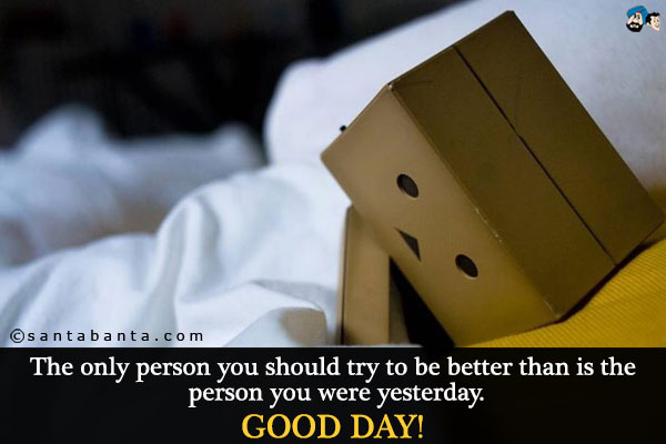 The only person you should try to be better than is the person you were yesterday.<br />
Good Day!