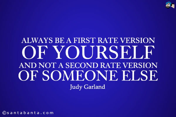 Always be a first rate version of yourself and not a second rate version of someone else.