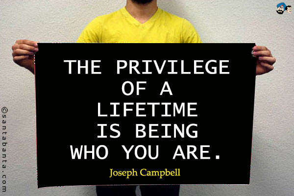 The privilege of a lifetime is being who you are.