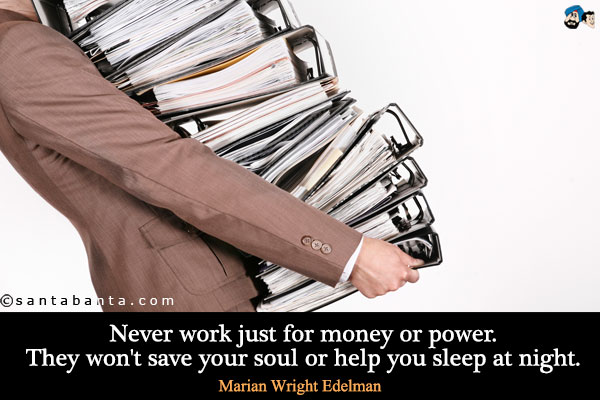 Never work just for money or power. They won't save your soul or help you sleep at night.
