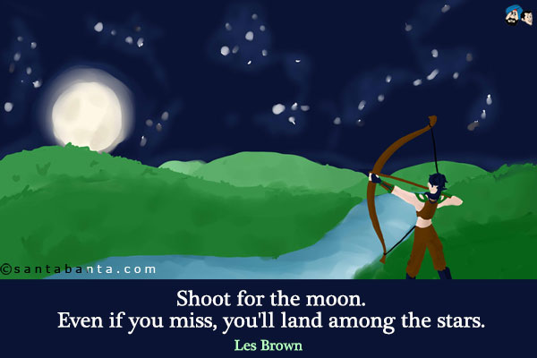 Shoot for the moon. Even if you miss, you'll land among the stars.
