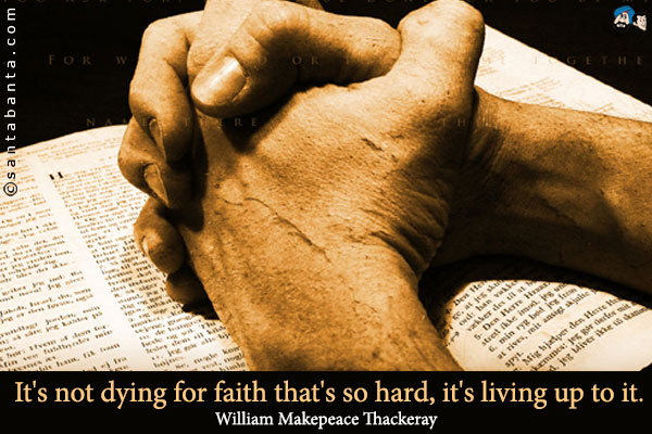 It's not dying for faith that's so hard, it's living up to it.