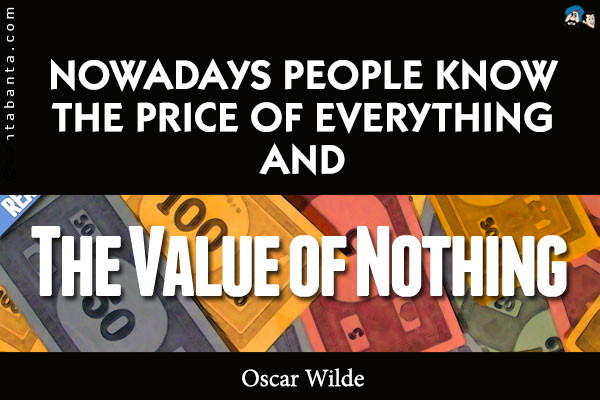 Nowadays people know the price of everything and the value of nothing.