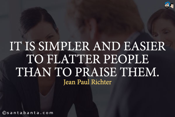 It is simpler and easier to flatter people than to praise them.