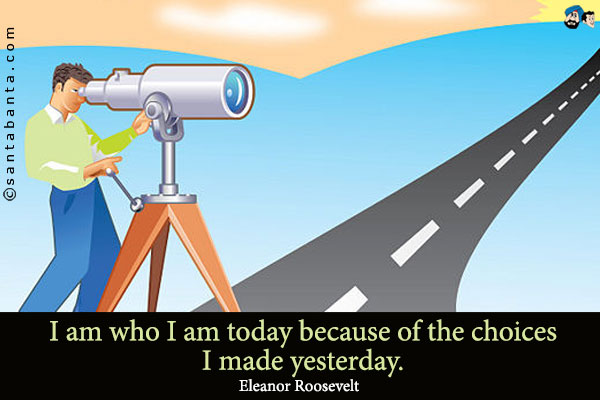 I am who I am today because of the choices I made yesterday.