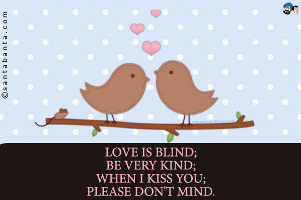 Love is blind;<br />
Be very kind;<br />
When I kiss you;<br />
Please don't mind.