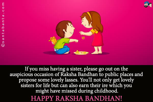 If you miss having a sister, please go out on the auspicious occasion of Raksha Bandhan to public places and propose some lovely lasses. You'll not only get lovely sisters for life but can also earn their ire which you might have missed during childhood.<br/>

Happy Raksha Bandhan!