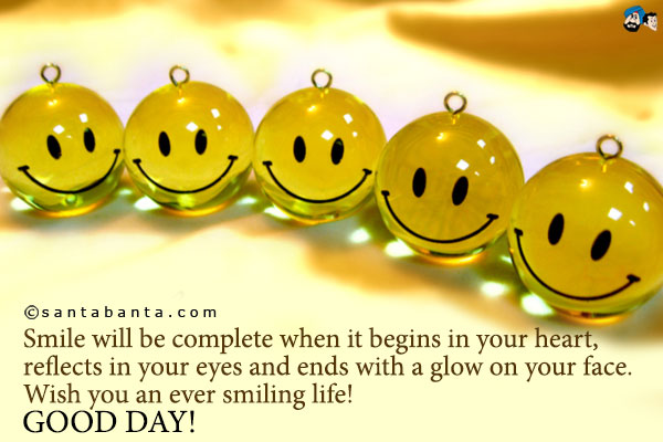 Smile will be complete when it begins in your heart, reflects in your eyes and ends with a glow on your face.<br />
Wish you an ever smiling life!<br />
Good Day!