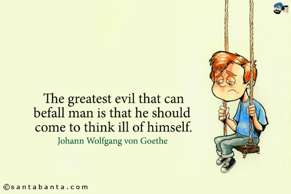 The greatest evil that can befall man is that he should come to think ill of himself.