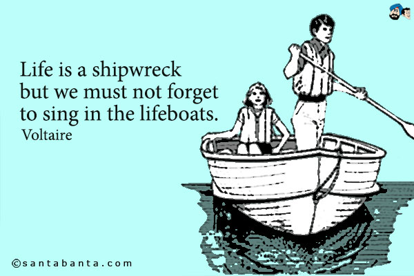 Life is a shipwreck but we must not forget to sing in the lifeboats.