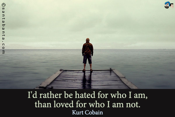 I'd rather be hated for who I am, than loved for who I am not.