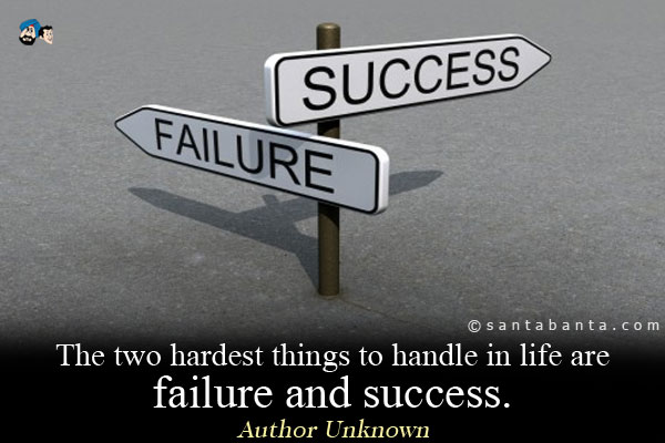 The two hardest things to handle in life are failure and success.