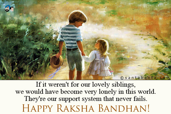 If it weren't for our lovely siblings, we would have become very lonely in this world. They're our support system that never fails.<br />
Happy Raksha Bandhan!