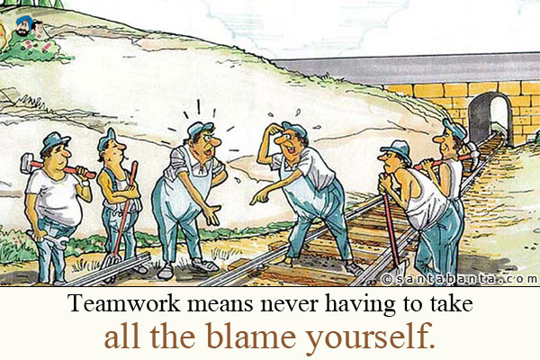 Teamwork means never having to take all the blame yourself.