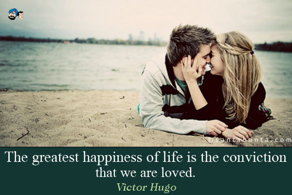 The greatest happiness of life is the conviction that we are loved.