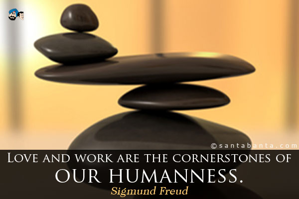 Love and work are the cornerstones of our humanness.