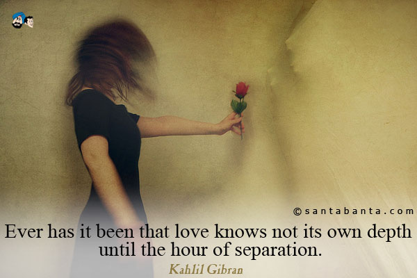 Ever has it been that love knows not its own depth until the hour of separation.
