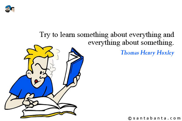 Try to learn something about everything and everything about something.