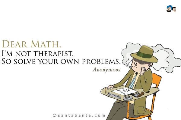 Dear Math, I'm not therapist. So solve your own problems.