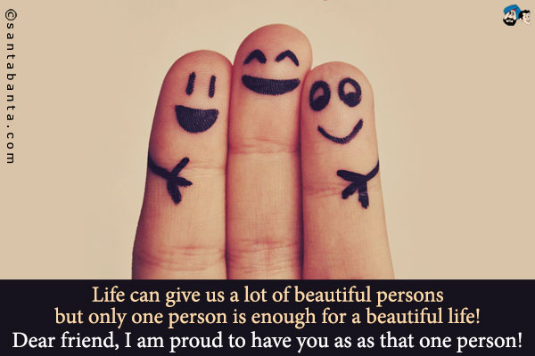 Life can give us a lot of beautiful persons but only one person is enough for a beautiful life!<br />
Dear friend, I am proud to have you as as that one person!