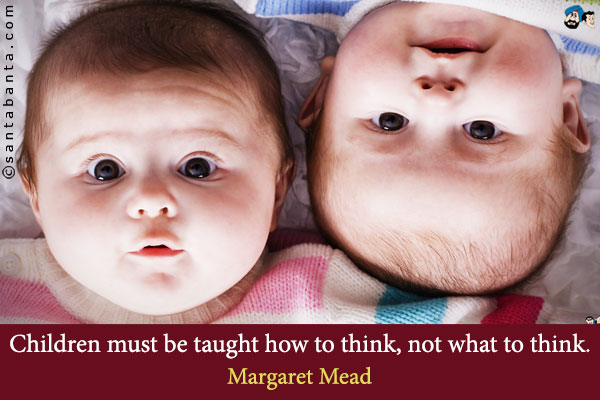 Children must be taught how to think, not what to think. 

