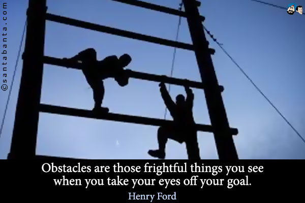 Obstacles are those frightful things you see when you take your eyes off your goal.
